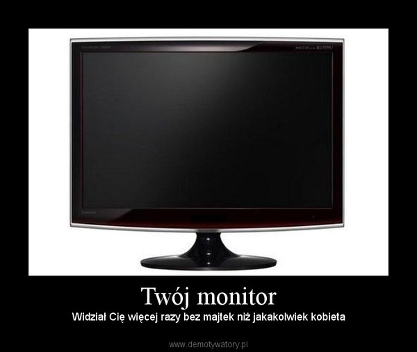 Twój monitor – Widział Cię więcej razy bez majtek niż jakakolwiek kobieta 
