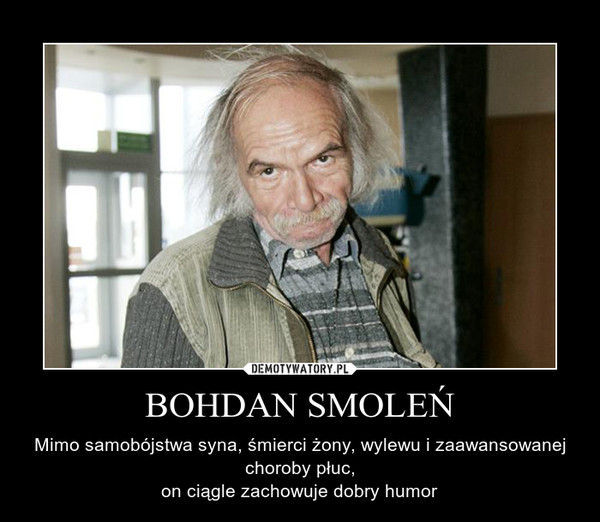 BOHDAN SMOLEŃ –  Mimo samobójstwa syna, śmierci żony, wylewu i zaawansowanej choroby płuc,on ciągle zachowuje dobry humor 