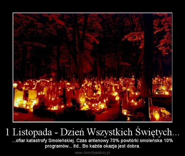 1 Listopada - Dzień Wszystkich Świętych... – ...ofiar katastrofy Smoleńskiej. Czas antenowy 70% powtórki smoleńska 10%programów... itd.. Bo każda okazja jest dobra. 