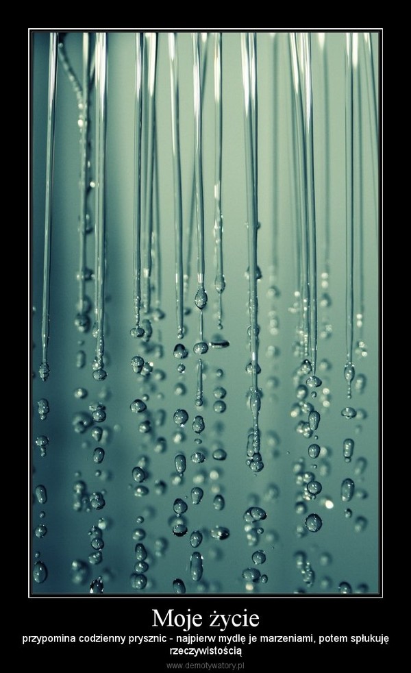 Moje życie – przypomina codzienny prysznic - najpierw mydlę je marzeniami, potem spłukujęrzeczywistością 