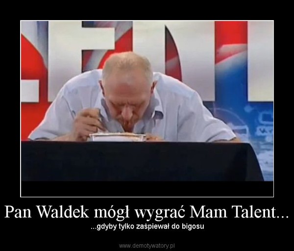 Pan Waldek mógł wygrać Mam Talent... – ...gdyby tylko zaśpiewał do bigosu 