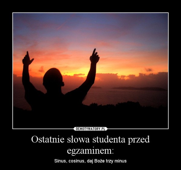 Ostatnie słowa studenta przed egzaminem: – Sinus, cosinus, daj Boże trzy minus 