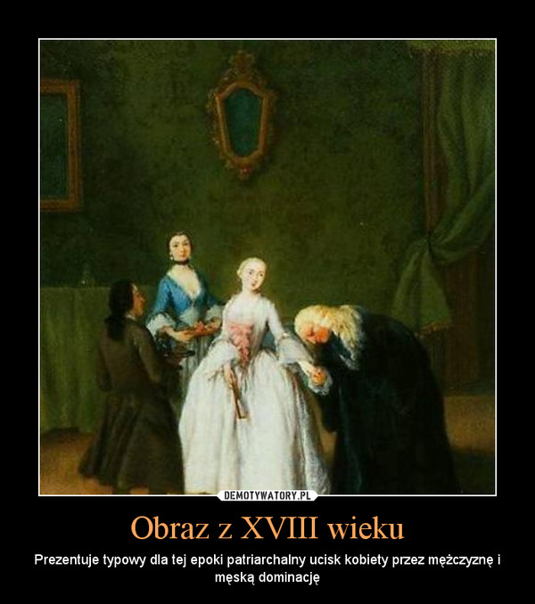 Obraz z XVIII wieku – Prezentuje typowy dla tej epoki patriarchalny ucisk kobiety przez mężczyznę i męską dominację 