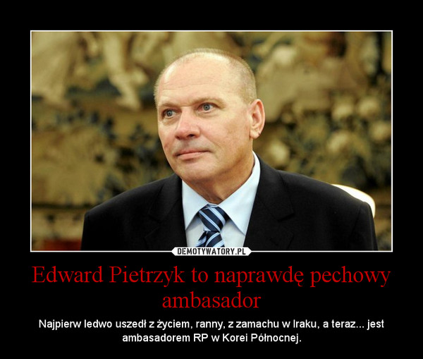 Edward Pietrzyk to naprawdę pechowy ambasador – Najpierw ledwo uszedł z życiem, ranny, z zamachu w Iraku, a teraz... jest ambasadorem RP w Korei Północnej. 