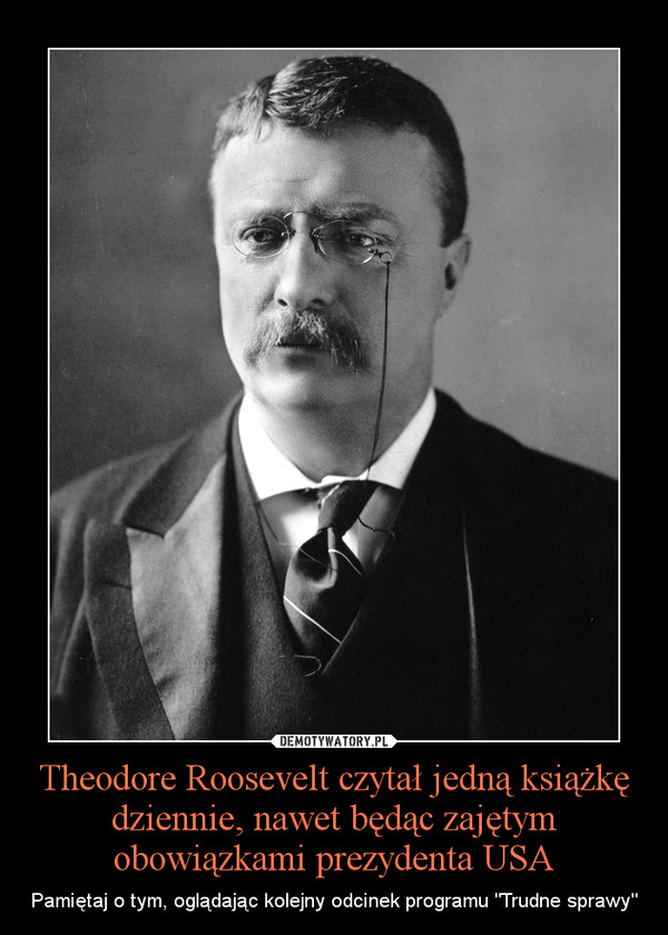 Theodore Roosevelt czytał jedną książkę dziennie, nawet będąc zajętym obowiązkami prezydenta USA – Pamiętaj o tym, oglądając kolejny odcinek programu "Trudne sprawy" 