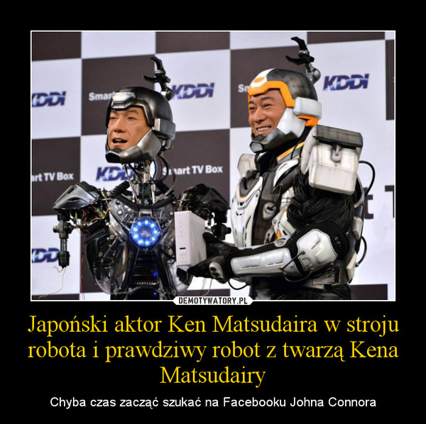 Japoński aktor Ken Matsudaira w stroju robota i prawdziwy robot z twarzą Kena Matsudairy – Chyba czas zacząć szukać na Facebooku Johna Connora 