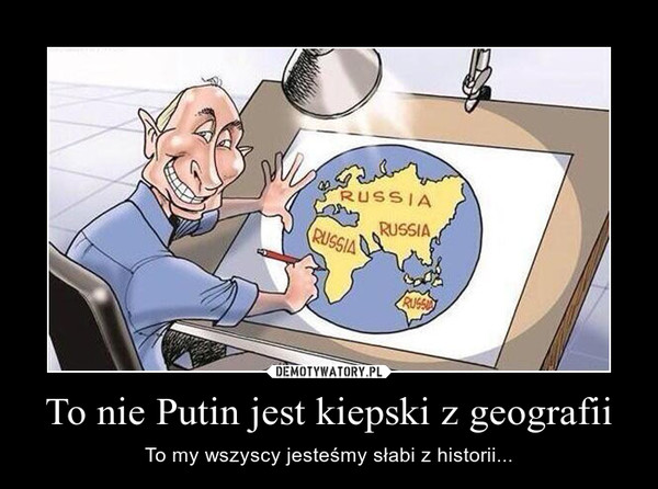 To nie Putin jest kiepski z geografii – To my wszyscy jesteśmy słabi z historii... 