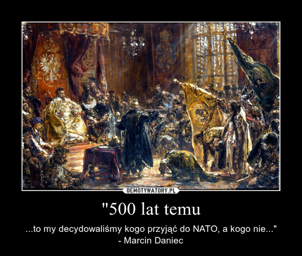 "500 lat temu – ...to my decydowaliśmy kogo przyjąć do NATO, a kogo nie..."- Marcin Daniec 