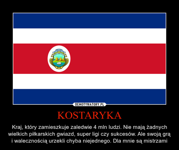 KOSTARYKA – Kraj, który zamieszkuje zaledwie 4 mln ludzi. Nie mają żadnych wielkich piłkarskich gwiazd, super ligi czy sukcesów. Ale swoją grą i walecznością urzekli chyba niejednego. Dla mnie są mistrzami 