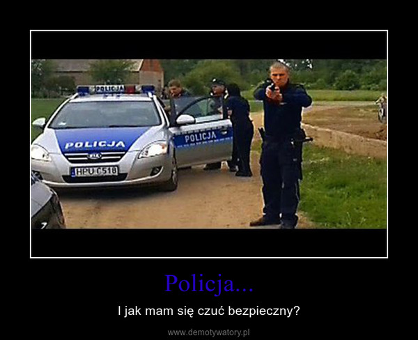 Policja... – I jak mam się czuć bezpieczny? 