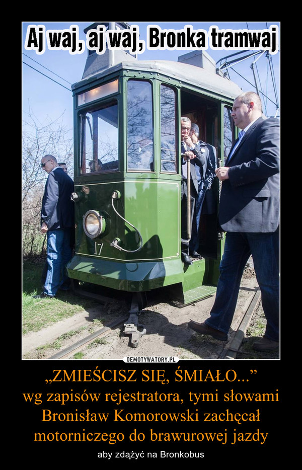 „ZMIEŚCISZ SIĘ, ŚMIAŁO...”wg zapisów rejestratora, tymi słowamiBronisław Komorowski zachęcał motorniczego do brawurowej jazdy – aby zdążyć na Bronkobus 