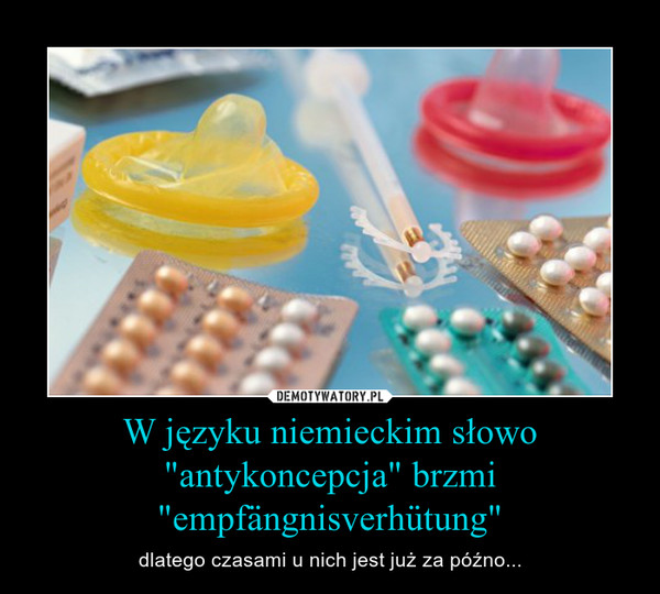 W języku niemieckim słowo "antykoncepcja" brzmi "empfängnisverhütung" – dlatego czasami u nich jest już za późno... 