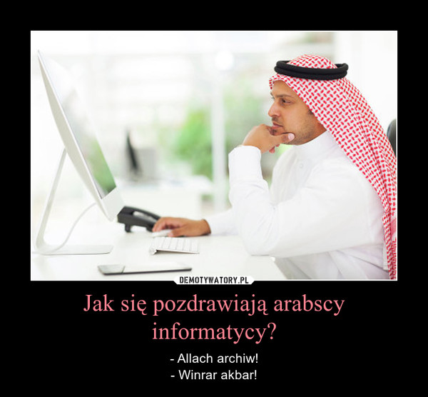 Jak się pozdrawiają arabscy informatycy? – - Allach archiw!- Winrar akbar! 
