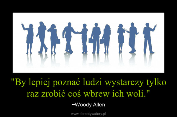 "By lepiej poznać ludzi wystarczy tylko raz zrobić coś wbrew ich woli." – ~Woody Allen 