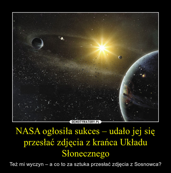 NASA ogłosiła sukces – udało jej się przesłać zdjęcia z krańca Układu Słonecznego – Też mi wyczyn – a co to za sztuka przesłać zdjęcia z Sosnowca? 