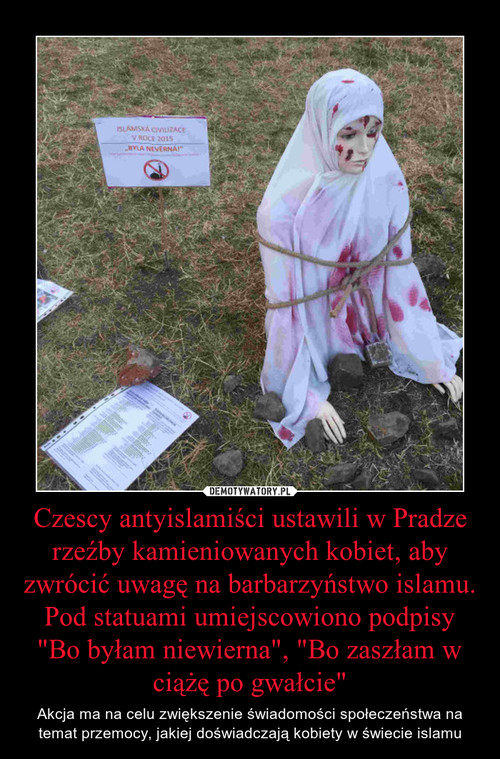 Czescy antyislamiści ustawili w Pradze rzeźby kamieniowanych kobiet, aby zwrócić uwagę na barbarzyństwo islamu. Pod statuami umiejscowiono podpisy "Bo byłam niewierna", "Bo zaszłam w ciążę po gwałcie"