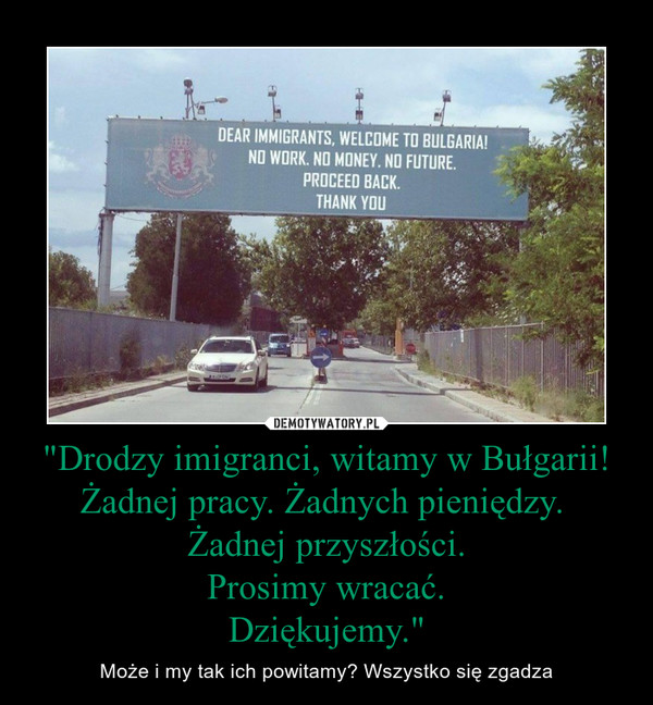 "Drodzy imigranci, witamy w Bułgarii!Żadnej pracy. Żadnych pieniędzy. Żadnej przyszłości.Prosimy wracać.Dziękujemy." – Może i my tak ich powitamy? Wszystko się zgadza 