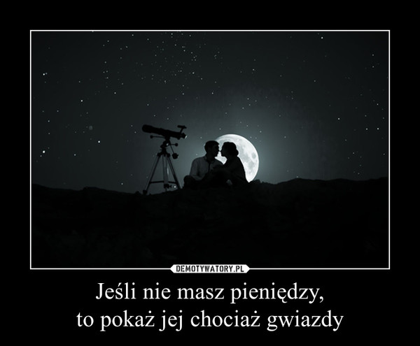 Jeśli nie masz pieniędzy,to pokaż jej chociaż gwiazdy –  
