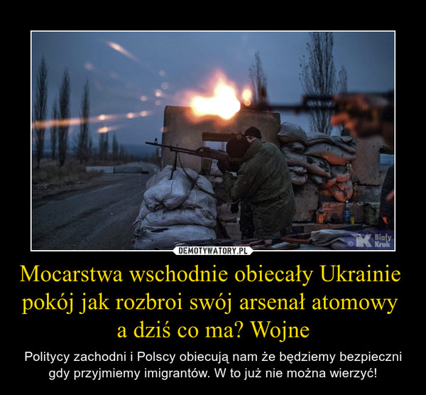 Mocarstwa wschodnie obiecały Ukrainie  pokój jak rozbroi swój arsenał atomowy  a dziś co ma? Wojne – Politycy zachodni i Polscy obiecują nam że będziemy bezpieczni gdy przyjmiemy imigrantów. W to już nie można wierzyć! 