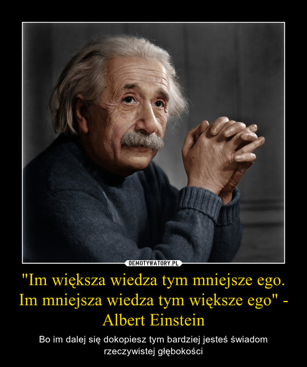 "Im większa wiedza tym mniejsze ego. Im mniejsza wiedza tym większe ego" - Albert Einstein – Bo im dalej się dokopiesz tym bardziej jesteś świadom rzeczywistej głębokości 