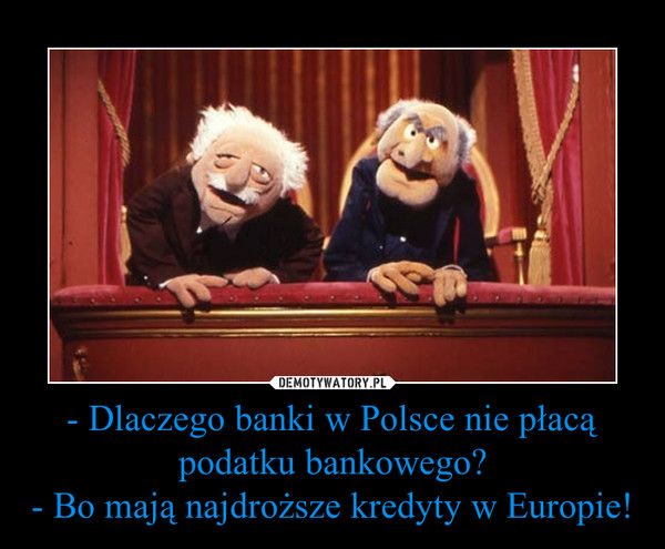- Dlaczego banki w Polsce nie płacą podatku bankowego?- Bo mają najdroższe kredyty w Europie! –  