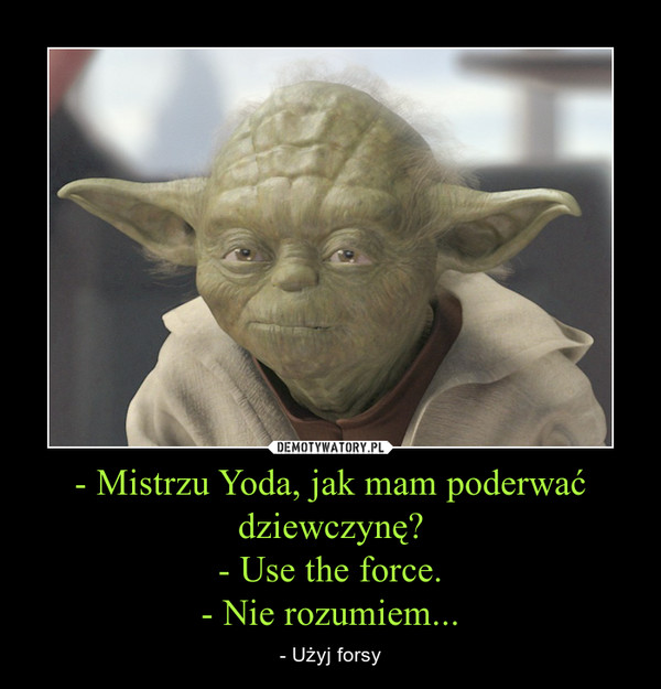 - Mistrzu Yoda, jak mam poderwać dziewczynę?- Use the force.- Nie rozumiem... – - Użyj forsy 