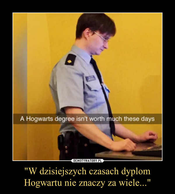 "W dzisiejszych czasach dyplom Hogwartu nie znaczy za wiele..." –  