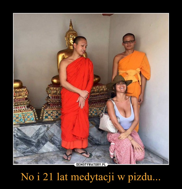 No i 21 lat medytacji w pizdu... –  