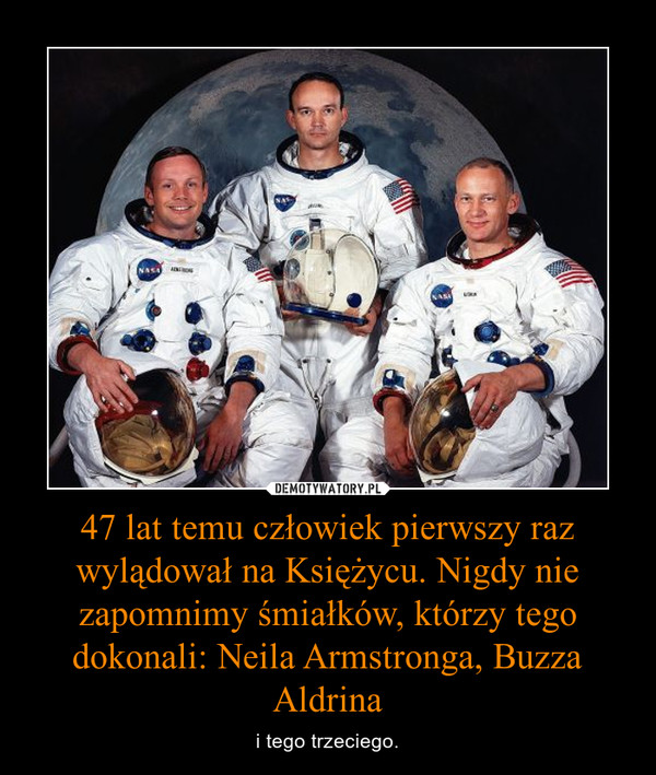 47 lat temu człowiek pierwszy raz wylądował na Księżycu. Nigdy nie zapomnimy śmiałków, którzy tego dokonali: Neila Armstronga, Buzza Aldrina – i tego trzeciego. 