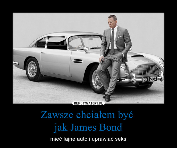 Zawsze chciałem być jak James Bond – mieć fajne auto i uprawiać seks 