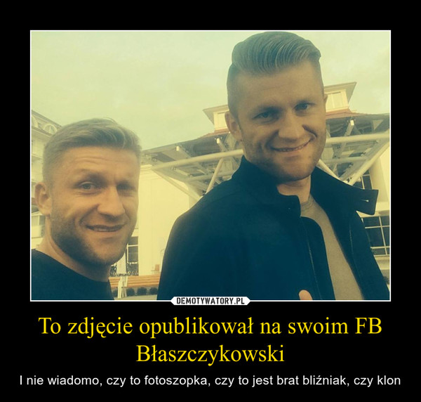 To zdjęcie opublikował na swoim FB Błaszczykowski – I nie wiadomo, czy to fotoszopka, czy to jest brat bliźniak, czy klon 