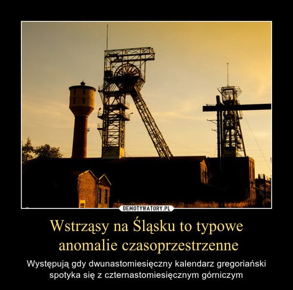 Wstrząsy na Śląsku to typowe anomalie czasoprzestrzenne – Występują gdy dwunastomiesięczny kalendarz gregoriański spotyka się z czternastomiesięcznym górniczym 