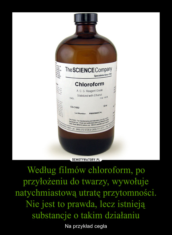 Według filmów chloroform, po przyłożeniu do twarzy, wywołuje natychmiastową utratę przytomności. Nie jest to prawda, lecz istnieją substancje o takim działaniu