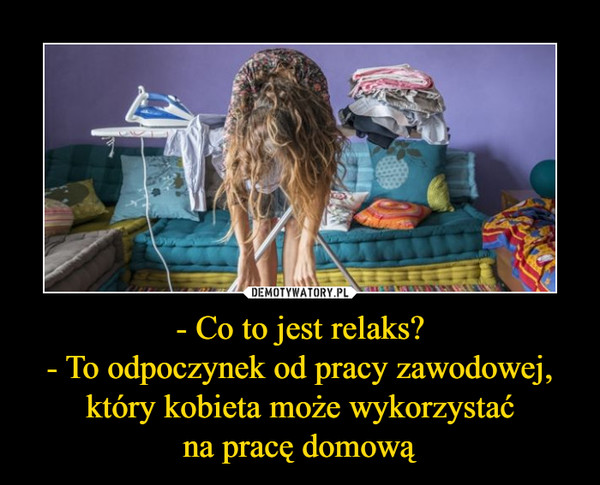 - Co to jest relaks?- To odpoczynek od pracy zawodowej, który kobieta może wykorzystaćna pracę domową –  