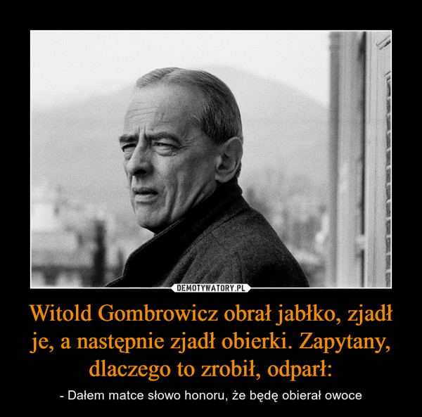 Witold Gombrowicz obrał jabłko, zjadł je, a następnie zjadł obierki. Zapytany, dlaczego to zrobił, odparł: