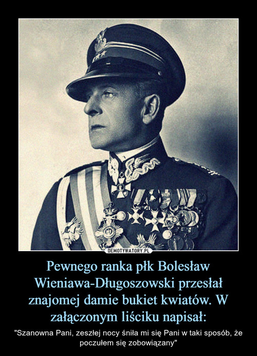 Pewnego ranka płk Bolesław Wieniawa-Długoszowski przesłał znajomej damie bukiet kwiatów. W załączonym liściku napisał: