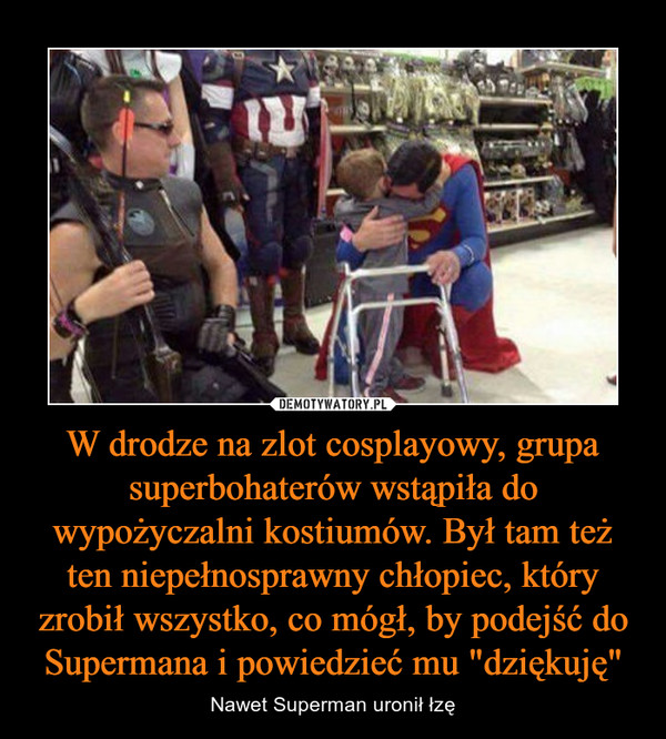 W drodze na zlot cosplayowy, grupa superbohaterów wstąpiła do wypożyczalni kostiumów. Był tam też ten niepełnosprawny chłopiec, który zrobił wszystko, co mógł, by podejść do Supermana i powiedzieć mu "dziękuję" – Nawet Superman uronił łzę 