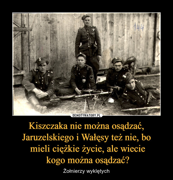 Kiszczaka nie można osądzać, Jaruzelskiego i Wałęsy też nie, bo
 mieli ciężkie życie, ale wiecie
 kogo można osądzać?