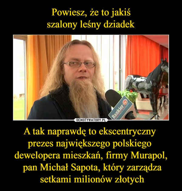 A tak naprawdę to ekscentryczny prezes największego polskiego dewelopera mieszkań, firmy Murapol, pan Michał Sapota, który zarządza setkami milionów złotych –  