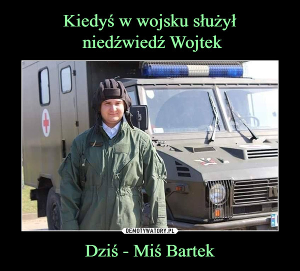 Kiedyś w wojsku służył
 niedźwiedź Wojtek Dziś - Miś Bartek