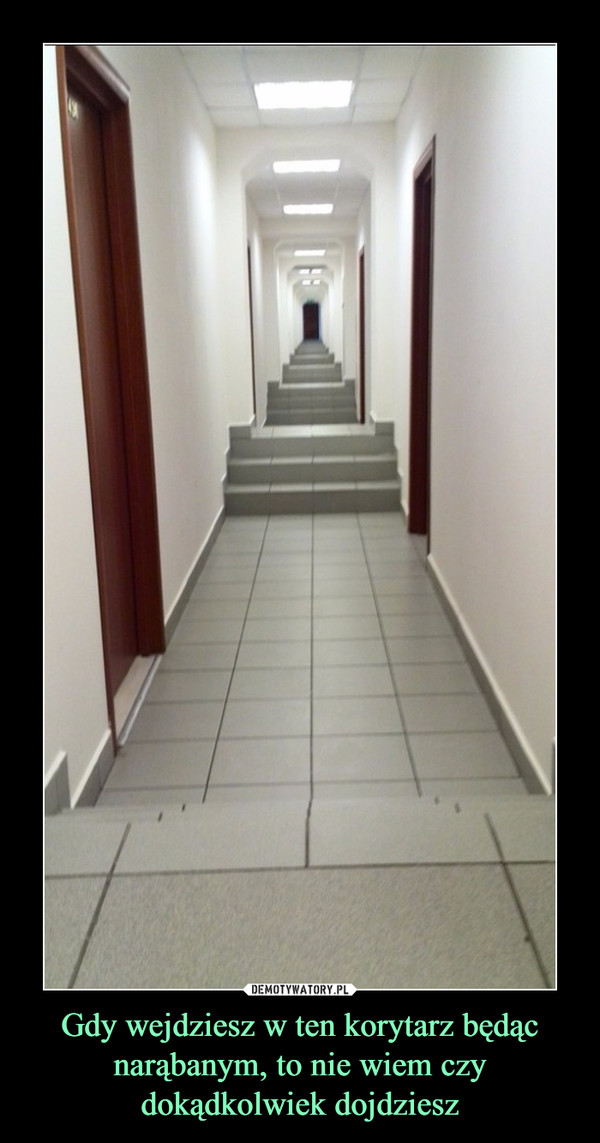 Gdy wejdziesz w ten korytarz będąc narąbanym, to nie wiem czy dokądkolwiek dojdziesz –  