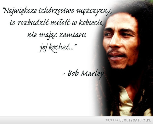 To niewybaczalne –  "Największe tchórzostwo mężczyzny, to rozbudzić miłość w kobiecie nie mając zamiaru jej kochać..."- Bob Marley