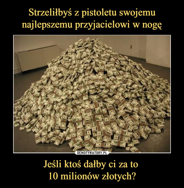 Jeśli ktoś dałby ci za to 10 milionów złotych? –  