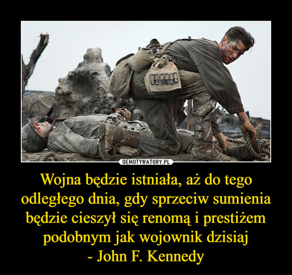 Wojna będzie istniała, aż do tego odległego dnia, gdy sprzeciw sumienia będzie cieszył się renomą i prestiżem podobnym jak wojownik dzisiaj- John F. Kennedy –  