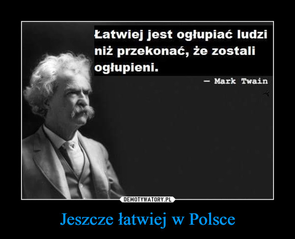 Jeszcze łatwiej w Polsce –  Łatwiej jest ogłupić ludzi niż przekonać ich, że zostali ogłupieni - Mark Twain