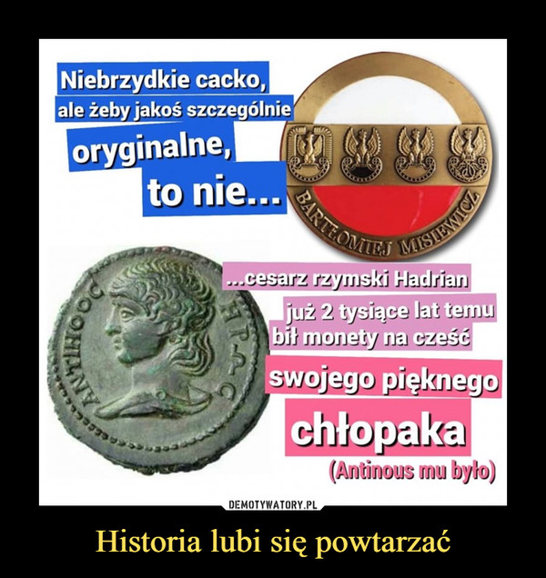 Historia lubi się powtarzać –  niebrzydkie cacko, ale żeby jakoś szczególnie oryginalne, to niecesarz rzymski hadrian już 2 tysiące lat temu bił monety na cześć swojego pięknego chłopaka antinos mu było