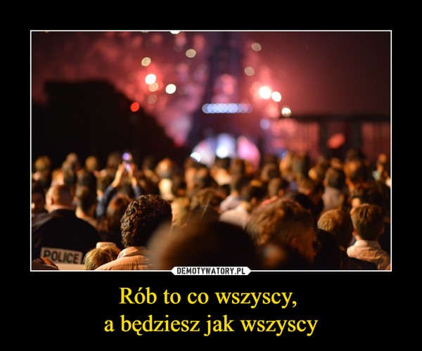 Rób to co wszyscy, a będziesz jak wszyscy –  