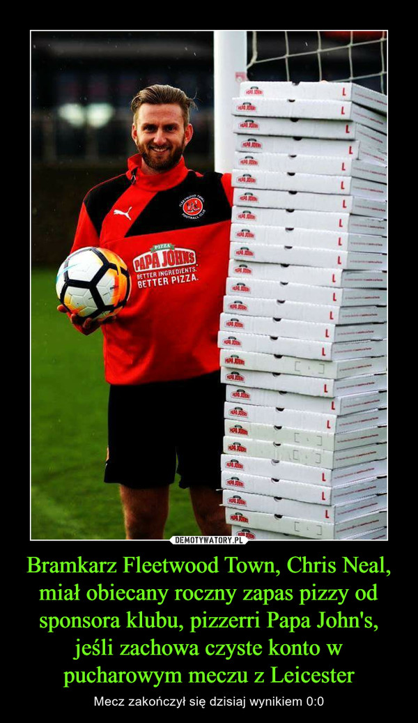 Bramkarz Fleetwood Town, Chris Neal, miał obiecany roczny zapas pizzy od sponsora klubu, pizzerri Papa John's, jeśli zachowa czyste konto w pucharowym meczu z Leicester