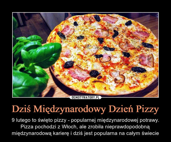 Dziś Międzynarodowy Dzień Pizzy – 9 lutego to święto pizzy - popularnej międzynarodowej potrawy. Pizza pochodzi z Włoch, ale zrobiła nieprawdopodobną międzynarodową karierę i dziś jest popularna na całym świecie 