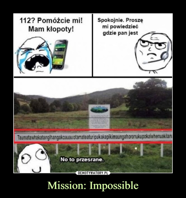 Mission: Impossible –  112? POmóżcie mi! Mam kłopoty! Spokojnie. Proszę mi powiedzieć gdzie pan jestTaumatawhakacośtamjdhanjakanajandNo to przesrane